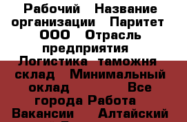 Рабочий › Название организации ­ Паритет, ООО › Отрасль предприятия ­ Логистика, таможня, склад › Минимальный оклад ­ 27 000 - Все города Работа » Вакансии   . Алтайский край,Белокуриха г.